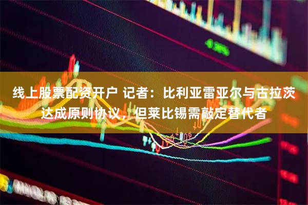 线上股票配资开户 记者：比利亚雷亚尔与古拉茨达成原则协议，但莱比锡需敲定替代者