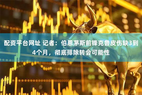 配资平台网址 记者：伯恩茅斯前锋克鲁皮伤缺3到4个月，彻底排除转会可能性